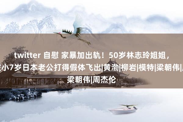 twitter 自慰 家暴加出轨！50岁林志玲姐姐，疑似被小7岁日本老公打得假体飞出|黄渤|柳岩|模特|梁朝伟|周杰伦