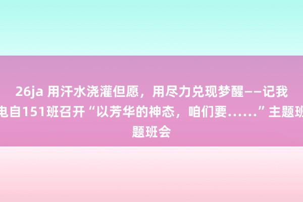 26ja 用汗水浇灌但愿，用尽力兑现梦醒——记我院电自151班召开“以芳华的神态，咱们要……”主题班会