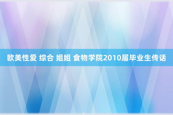 欧美性爱 综合 姐姐 食物学院2010届毕业生传话