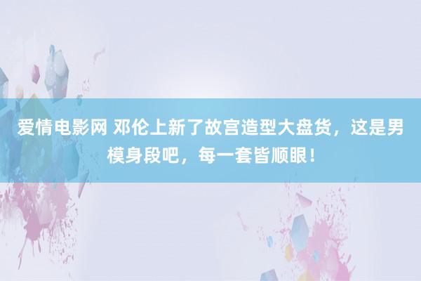 爱情电影网 邓伦上新了故宫造型大盘货，这是男模身段吧，每一套皆顺眼！